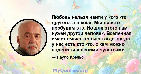 Любовь нельзя найти у кого -то другого, а в себе; Мы просто пробудим это. Но для этого нам нужен другой человек. Вселенная имеет смысл только тогда, когда у нас есть кто -то, с кем можно поделиться своими чувствами.