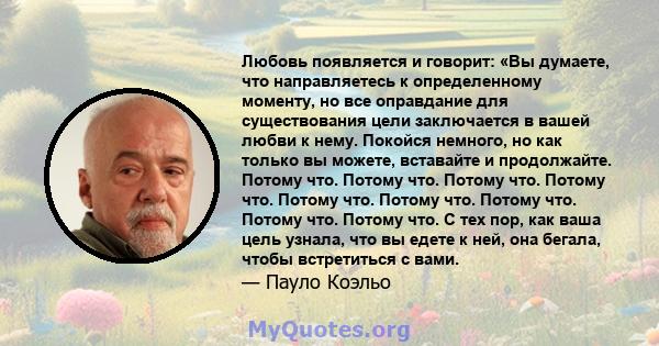 Любовь появляется и говорит: «Вы думаете, что направляетесь к определенному моменту, но все оправдание для существования цели заключается в вашей любви к нему. Покойся немного, но как только вы можете, вставайте и