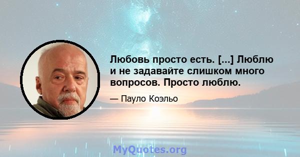 Любовь просто есть. [...] Люблю и не задавайте слишком много вопросов. Просто люблю.