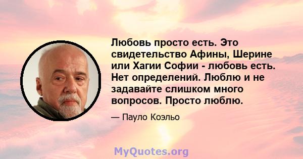 Любовь просто есть. Это свидетельство Афины, Шерине или Хагии Софии - любовь есть. Нет определений. Люблю и не задавайте слишком много вопросов. Просто люблю.