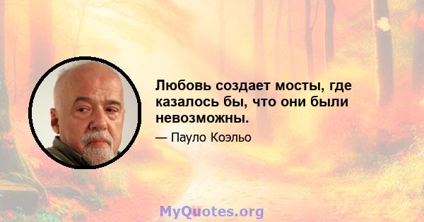 Любовь создает мосты, где казалось бы, что они были невозможны.