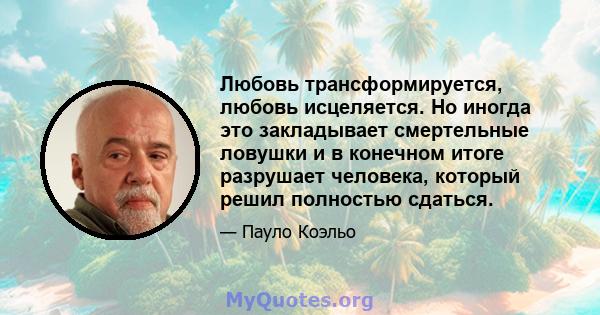 Любовь трансформируется, любовь исцеляется. Но иногда это закладывает смертельные ловушки и в конечном итоге разрушает человека, который решил полностью сдаться.