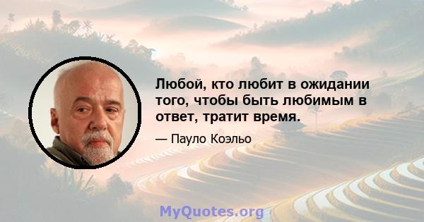 Любой, кто любит в ожидании того, чтобы быть любимым в ответ, тратит время.