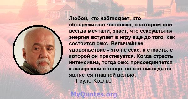 Любой, кто наблюдает, кто обнаруживает человека, о котором они всегда мечтали, знает, что сексуальная энергия вступает в игру еще до того, как состоится секс. Величайшее удовольствие - это не секс, а страсть, с которой