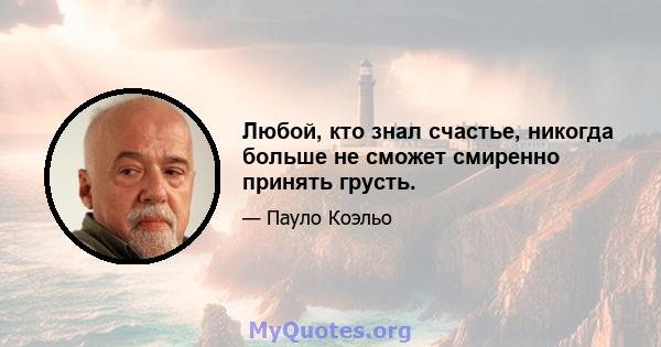 Любой, кто знал счастье, никогда больше не сможет смиренно принять грусть.