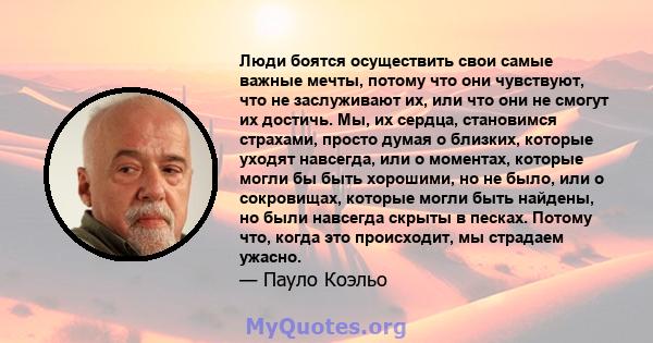 Люди боятся осуществить свои самые важные мечты, потому что они чувствуют, что не заслуживают их, или что они не смогут их достичь. Мы, их сердца, становимся страхами, просто думая о близких, которые уходят навсегда,