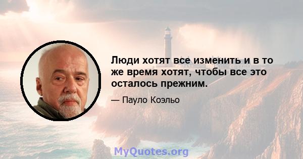 Люди хотят все изменить и в то же время хотят, чтобы все это осталось прежним.