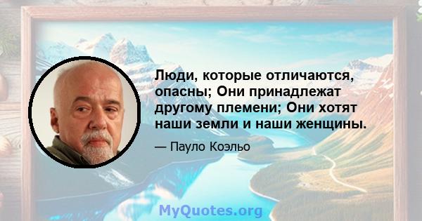 Люди, которые отличаются, опасны; Они принадлежат другому племени; Они хотят наши земли и наши женщины.