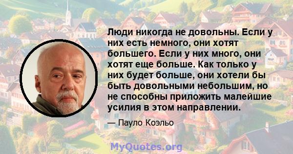 Люди никогда не довольны. Если у них есть немного, они хотят большего. Если у них много, они хотят еще больше. Как только у них будет больше, они хотели бы быть довольными небольшим, но не способны приложить малейшие