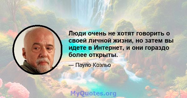 Люди очень не хотят говорить о своей личной жизни, но затем вы идете в Интернет, и они гораздо более открыты.