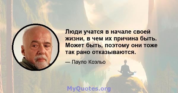 Люди учатся в начале своей жизни, в чем их причина быть. Может быть, поэтому они тоже так рано отказываются.