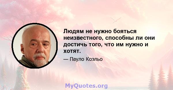 Людям не нужно бояться неизвестного, способны ли они достичь того, что им нужно и хотят.