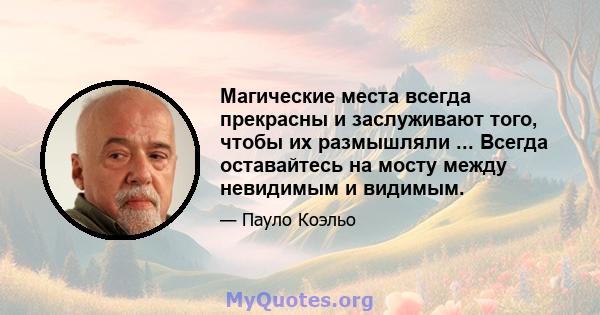 Магические места всегда прекрасны и заслуживают того, чтобы их размышляли ... Всегда оставайтесь на мосту между невидимым и видимым.