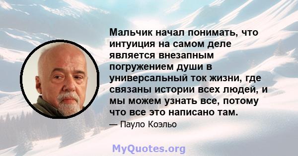 Мальчик начал понимать, что интуиция на самом деле является внезапным погружением души в универсальный ток жизни, где связаны истории всех людей, и мы можем узнать все, потому что все это написано там.