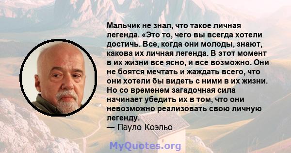 Мальчик не знал, что такое личная легенда. «Это то, чего вы всегда хотели достичь. Все, когда они молоды, знают, какова их личная легенда. В этот момент в их жизни все ясно, и все возможно. Они не боятся мечтать и