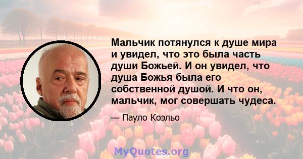 Мальчик потянулся к душе мира и увидел, что это была часть души Божьей. И он увидел, что душа Божья была его собственной душой. И что он, мальчик, мог совершать чудеса.