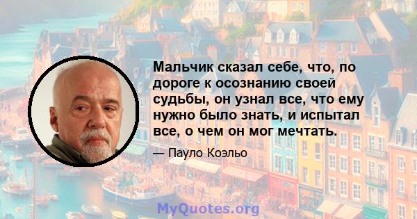 Мальчик сказал себе, что, по дороге к осознанию своей судьбы, он узнал все, что ему нужно было знать, и испытал все, о чем он мог мечтать.