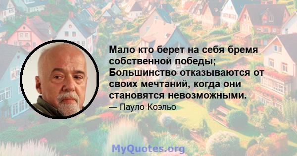 Мало кто берет на себя бремя собственной победы; Большинство отказываются от своих мечтаний, когда они становятся невозможными.