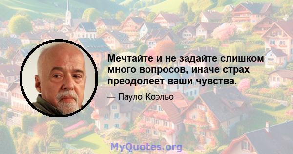 Мечтайте и не задайте слишком много вопросов, иначе страх преодолеет ваши чувства.