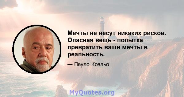 Мечты не несут никаких рисков. Опасная вещь - попытка превратить ваши мечты в реальность.