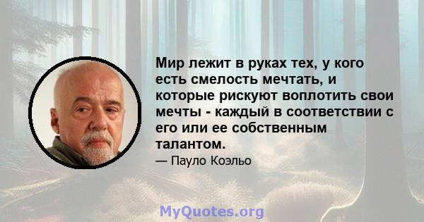 Мир лежит в руках тех, у кого есть смелость мечтать, и которые рискуют воплотить свои мечты - каждый в соответствии с его или ее собственным талантом.