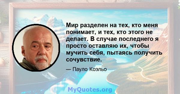 Мир разделен на тех, кто меня понимает, и тех, кто этого не делает. В случае последнего я просто оставляю их, чтобы мучить себя, пытаясь получить сочувствие.