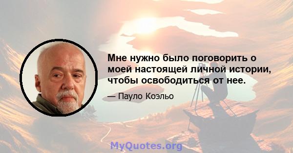 Мне нужно было поговорить о моей настоящей личной истории, чтобы освободиться от нее.