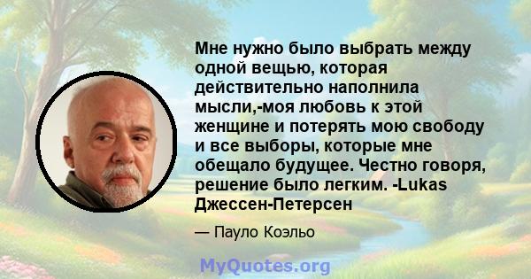 Мне нужно было выбрать между одной вещью, которая действительно наполнила мысли,-моя любовь к этой женщине и потерять мою свободу и все выборы, которые мне обещало будущее. Честно говоря, решение было легким. -Lukas