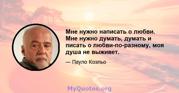 Мне нужно написать о любви. Мне нужно думать, думать и писать о любви-по-разному, моя душа не выживет.