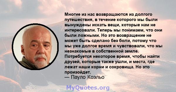 Многие из нас возвращаются из долгого путешествия, в течение которого мы были вынуждены искать вещи, которые нам не интересовали. Теперь мы понимаем, что они были ложными. Но это возвращение не может быть сделано без