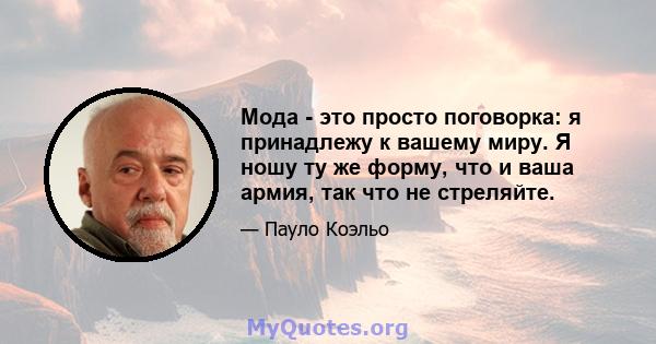 Мода - это просто поговорка: я принадлежу к вашему миру. Я ношу ту же форму, что и ваша армия, так что не стреляйте.