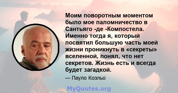 Моим поворотным моментом было мое паломничество в Сантьяго -де -Компостела. Именно тогда я, который посвятил большую часть моей жизни проникнуть в «секреты» вселенной, понял, что нет секретов. Жизнь есть и всегда будет