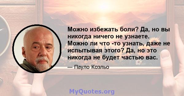 Можно избежать боли? Да, но вы никогда ничего не узнаете. Можно ли что -то узнать, даже не испытывая этого? Да, но это никогда не будет частью вас.