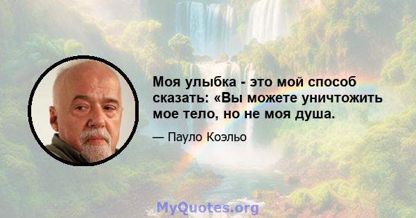 Моя улыбка - это мой способ сказать: «Вы можете уничтожить мое тело, но не моя душа.