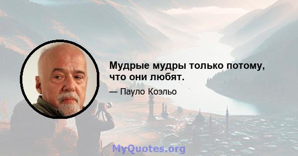 Мудрые мудры только потому, что они любят.