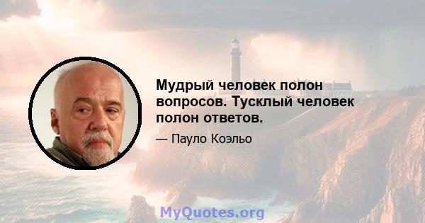 Мудрый человек полон вопросов. Тусклый человек полон ответов.