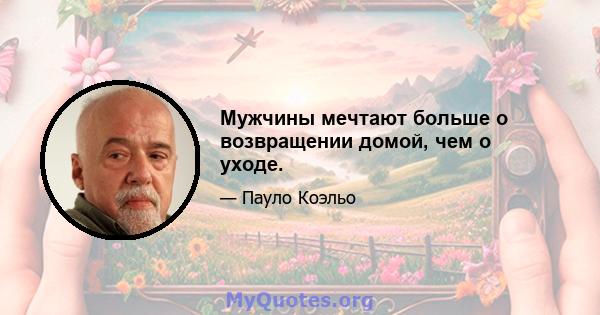 Мужчины мечтают больше о возвращении домой, чем о уходе.