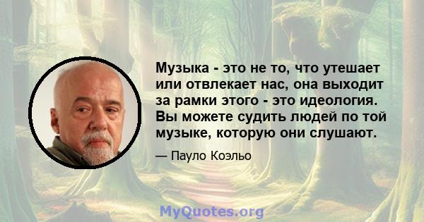 Музыка - это не то, что утешает или отвлекает нас, она выходит за рамки этого - это идеология. Вы можете судить людей по той музыке, которую они слушают.