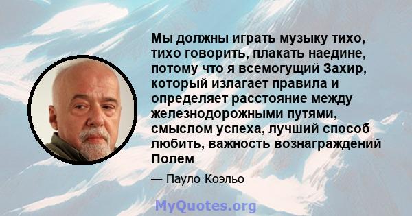 Мы должны играть музыку тихо, тихо говорить, плакать наедине, потому что я всемогущий Захир, который излагает правила и определяет расстояние между железнодорожными путями, смыслом успеха, лучший способ любить, важность 