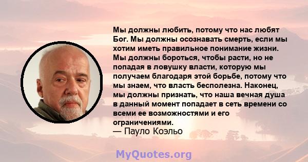 Мы должны любить, потому что нас любят Бог. Мы должны осознавать смерть, если мы хотим иметь правильное понимание жизни. Мы должны бороться, чтобы расти, но не попадая в ловушку власти, которую мы получаем благодаря