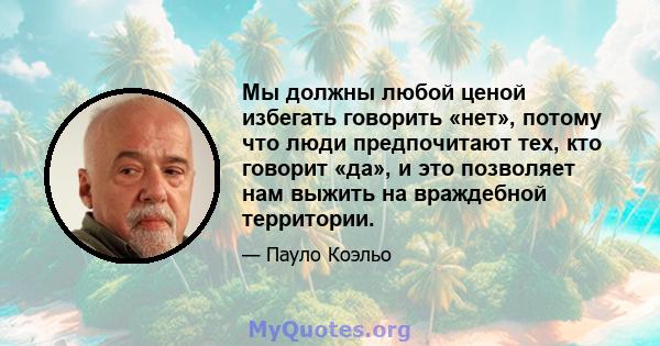 Мы должны любой ценой избегать говорить «нет», потому что люди предпочитают тех, кто говорит «да», и это позволяет нам выжить на враждебной территории.