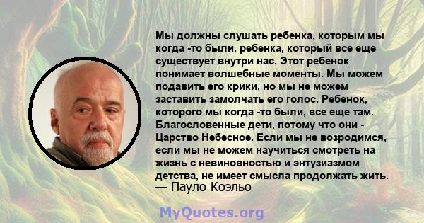 Мы должны слушать ребенка, которым мы когда -то были, ребенка, который все еще существует внутри нас. Этот ребенок понимает волшебные моменты. Мы можем подавить его крики, но мы не можем заставить замолчать его голос.