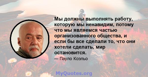 Мы должны выполнять работу, которую мы ненавидим, потому что мы являемся частью организованного общества, и если бы все сделали то, что они хотели сделать, мир остановится.