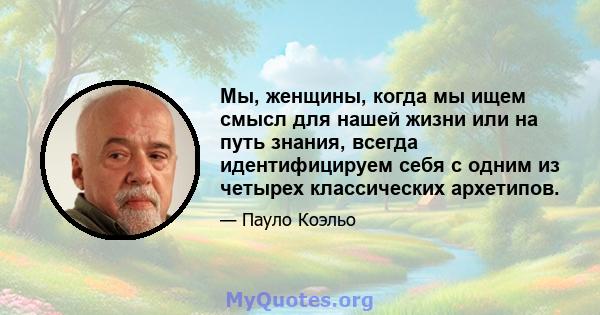 Мы, женщины, когда мы ищем смысл для нашей жизни или на путь знания, всегда идентифицируем себя с одним из четырех классических архетипов.