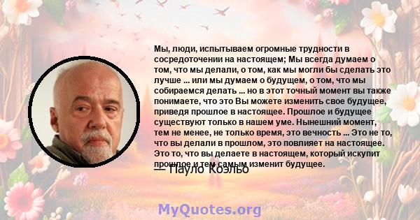 Мы, люди, испытываем огромные трудности в сосредоточении на настоящем; Мы всегда думаем о том, что мы делали, о том, как мы могли бы сделать это лучше ... или мы думаем о будущем, о том, что мы собираемся делать ... но