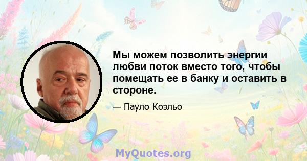 Мы можем позволить энергии любви поток вместо того, чтобы помещать ее в банку и оставить в стороне.