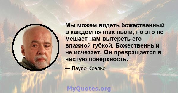 Мы можем видеть божественный в каждом пятнах пыли, но это не мешает нам вытереть его влажной губкой. Божественный не исчезает; Он превращается в чистую поверхность.