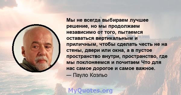 Мы не всегда выбираем лучшее решение, но мы продолжаем независимо от того, пытаемся оставаться вертикальным и приличным, чтобы сделать честь не на стены, двери или окна, а в пустое пространство внутри, пространство, где 