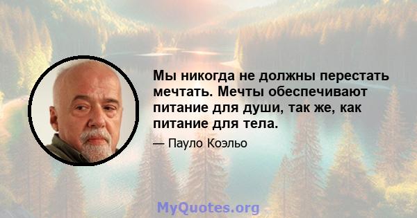 Мы никогда не должны перестать мечтать. Мечты обеспечивают питание для души, так же, как питание для тела.