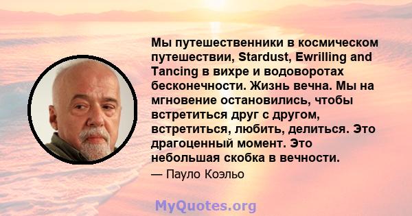 Мы путешественники в космическом путешествии, Stardust, Ewrilling and Tancing в вихре и водоворотах бесконечности. Жизнь вечна. Мы на мгновение остановились, чтобы встретиться друг с другом, встретиться, любить,